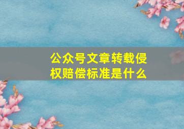 公众号文章转载侵权赔偿标准是什么