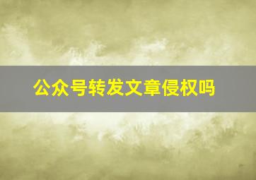 公众号转发文章侵权吗