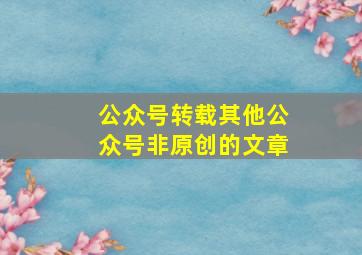 公众号转载其他公众号非原创的文章