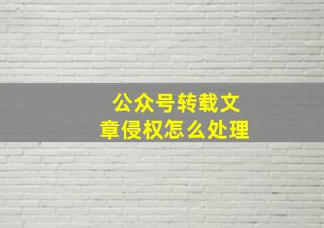 公众号转载文章侵权怎么处理