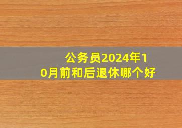 公务员2024年10月前和后退休哪个好