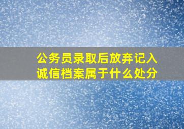 公务员录取后放弃记入诚信档案属于什么处分