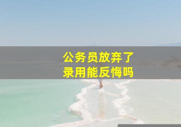 公务员放弃了录用能反悔吗