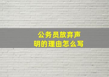 公务员放弃声明的理由怎么写