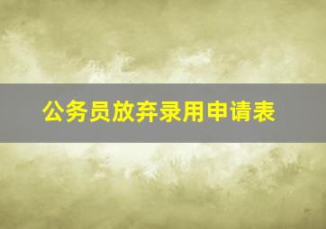 公务员放弃录用申请表