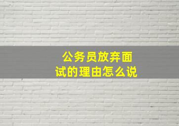 公务员放弃面试的理由怎么说