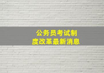 公务员考试制度改革最新消息