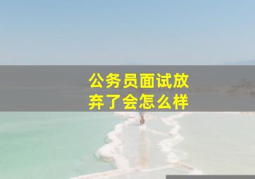 公务员面试放弃了会怎么样