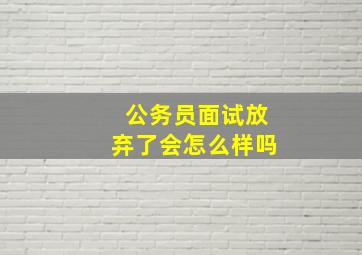 公务员面试放弃了会怎么样吗