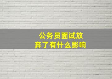 公务员面试放弃了有什么影响