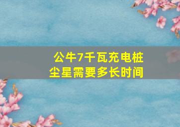 公牛7千瓦充电桩尘星需要多长时间