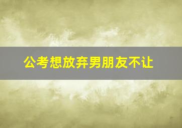 公考想放弃男朋友不让