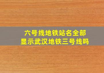 六号线地铁站名全部显示武汉地铁三号线吗