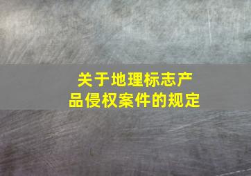 关于地理标志产品侵权案件的规定