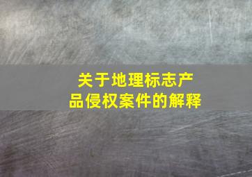 关于地理标志产品侵权案件的解释