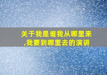 关于我是谁我从哪里来,我要到哪里去的演讲