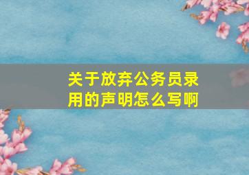 关于放弃公务员录用的声明怎么写啊