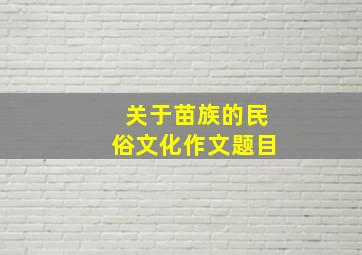 关于苗族的民俗文化作文题目