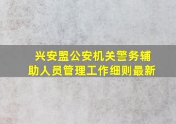 兴安盟公安机关警务辅助人员管理工作细则最新