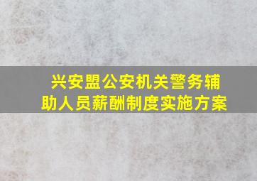 兴安盟公安机关警务辅助人员薪酬制度实施方案