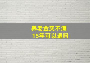 养老金交不满15年可以退吗