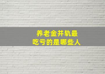 养老金并轨最吃亏的是哪些人