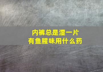 内裤总是湿一片有鱼腥味用什么药