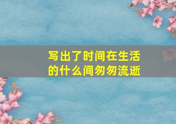 写出了时间在生活的什么间匆匆流逝