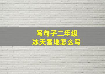 写句子二年级冰天雪地怎么写