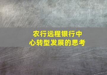 农行远程银行中心转型发展的思考