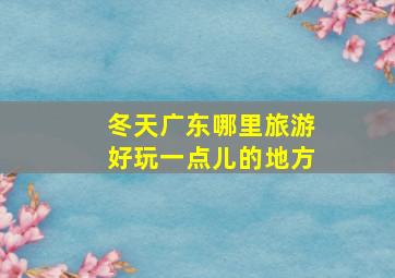 冬天广东哪里旅游好玩一点儿的地方