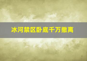 冰河禁区卧底千万撤离