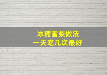 冰糖雪梨做法一天吃几次最好