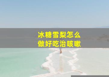 冰糖雪梨怎么做好吃治咳嗽