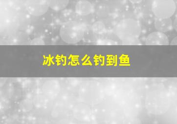 冰钓怎么钓到鱼