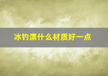 冰钓漂什么材质好一点