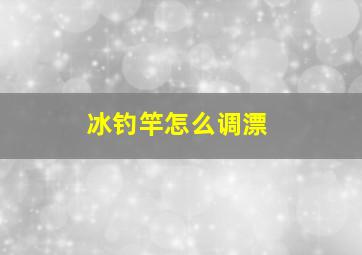 冰钓竿怎么调漂