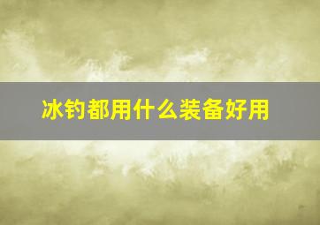 冰钓都用什么装备好用