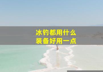 冰钓都用什么装备好用一点