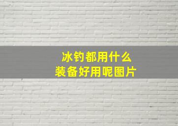 冰钓都用什么装备好用呢图片