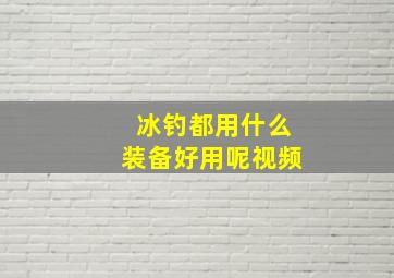 冰钓都用什么装备好用呢视频