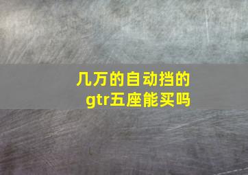 几万的自动挡的gtr五座能买吗