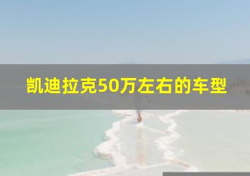 凯迪拉克50万左右的车型