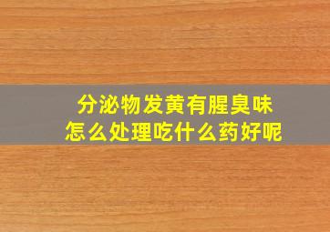 分泌物发黄有腥臭味怎么处理吃什么药好呢