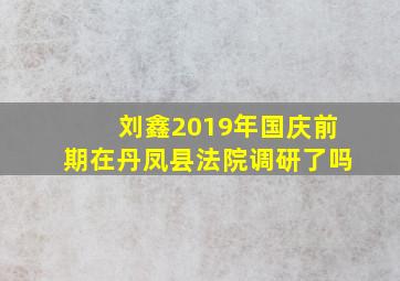 刘鑫2019年国庆前期在丹凤县法院调研了吗