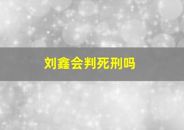 刘鑫会判死刑吗