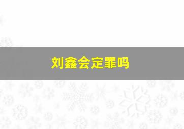 刘鑫会定罪吗