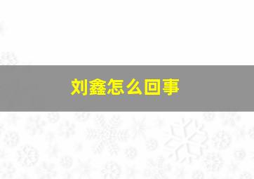 刘鑫怎么回事