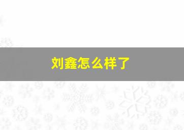 刘鑫怎么样了