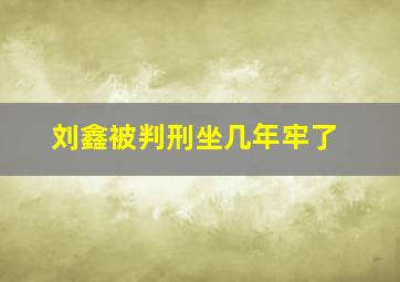 刘鑫被判刑坐几年牢了